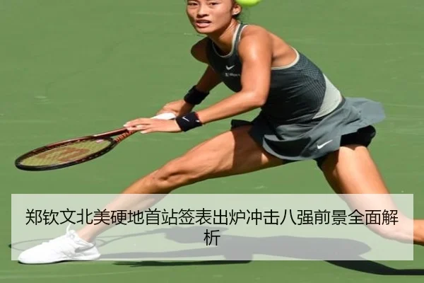 郑钦文北美硬地首站签表出炉冲击八强前景全面解析
