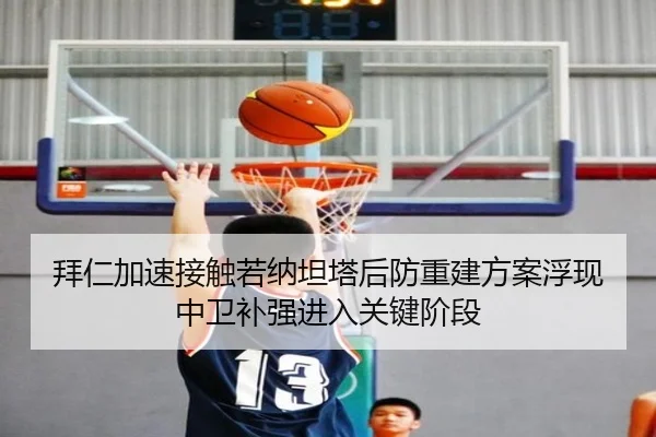 拜仁加速接触若纳坦塔后防重建方案浮现中卫补强进入关键阶段